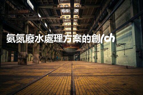 氨氮廢水處理方案的創(chuàng)新突破，你明白嗎？